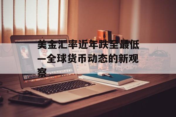 美金汇率近年跌至最低—全球货币动态的新观察