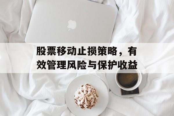 股票移动止损策略，有效管理风险与保护收益
