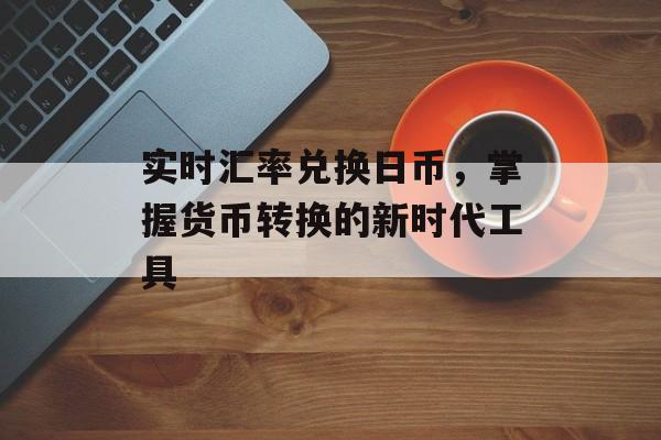 实时汇率兑换日币，掌握货币转换的新时代工具
