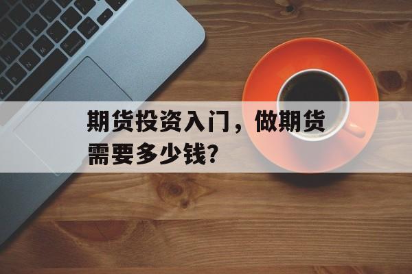 期货投资入门，做期货需要多少钱？