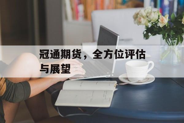 冠通期货，全方位评估与展望