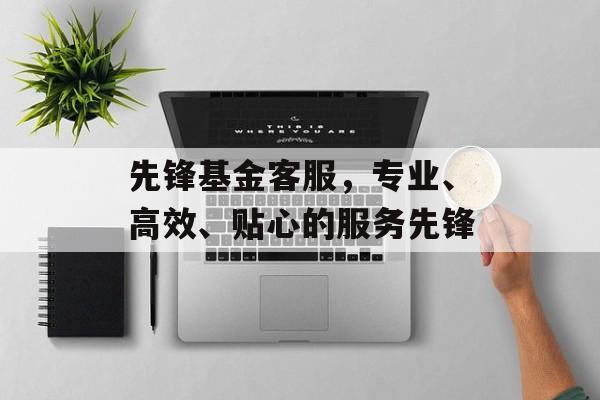 先锋基金客服，专业、高效、贴心的服务先锋