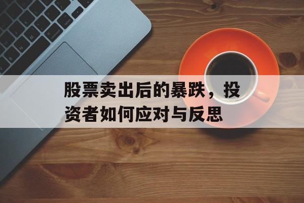 股票卖出后的暴跌，投资者如何应对与反思