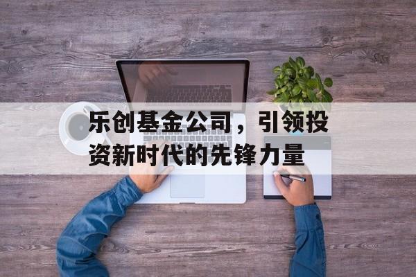 乐创基金公司，引领投资新时代的先锋力量