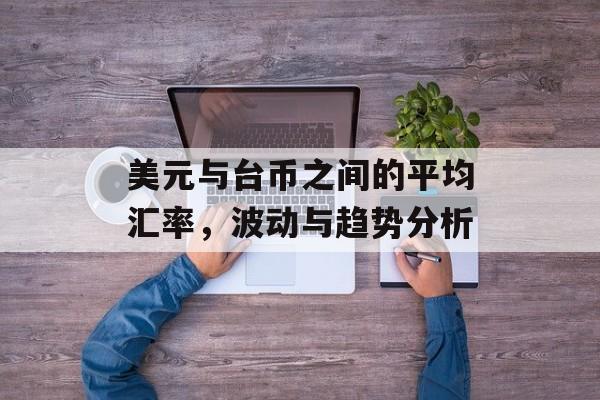 美元与台币之间的平均汇率，波动与趋势分析