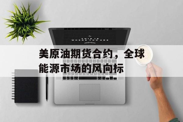 美原油期货合约，全球能源市场的风向标