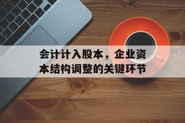 会计计入股本，企业资本结构调整的关键环节