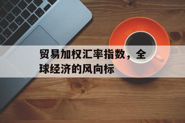 贸易加权汇率指数，全球经济的风向标
