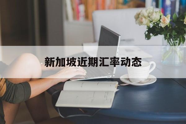 新加坡近期汇率动态