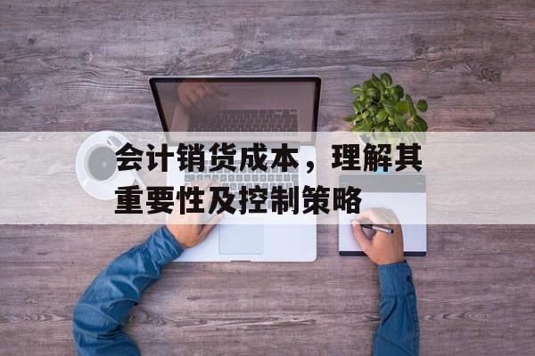 会计销货成本，理解其重要性及控制策略