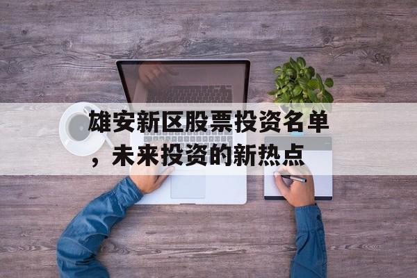 雄安新区股票投资名单，未来投资的新热点