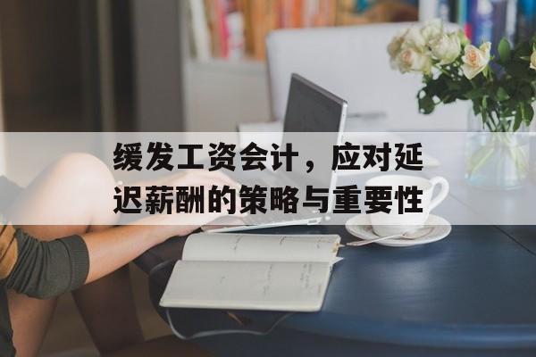 缓发工资会计，应对延迟薪酬的策略与重要性
