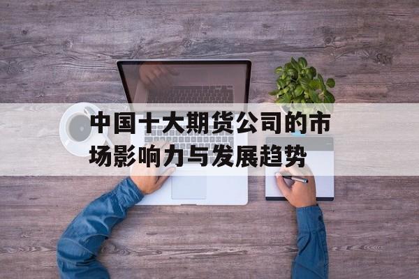 中国十大期货公司的市场影响力与发展趋势