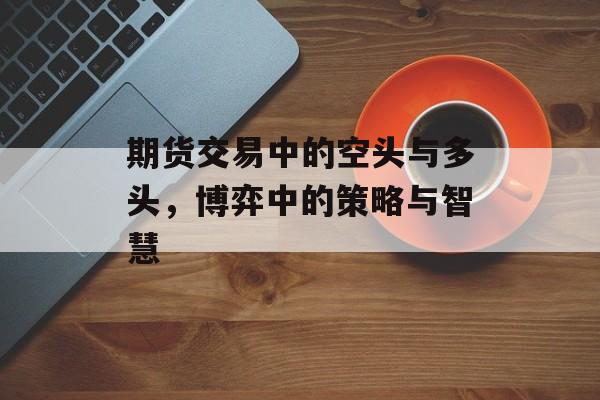 期货交易中的空头与多头，博弈中的策略与智慧
