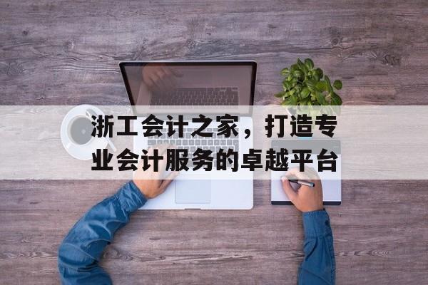 浙工会计之家，打造专业会计服务的卓越平台