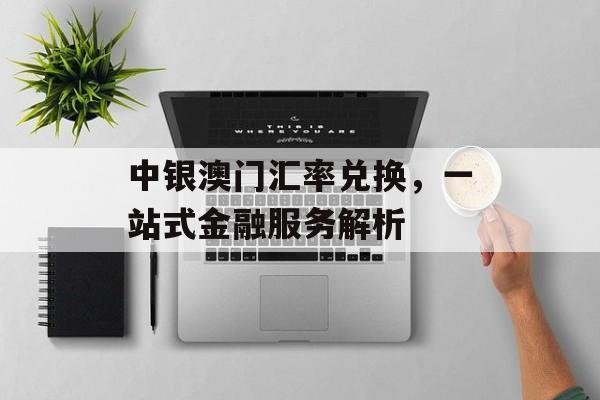中银澳门汇率兑换，一站式金融服务解析