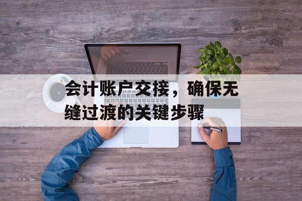 会计账户交接，确保无缝过渡的关键步骤
