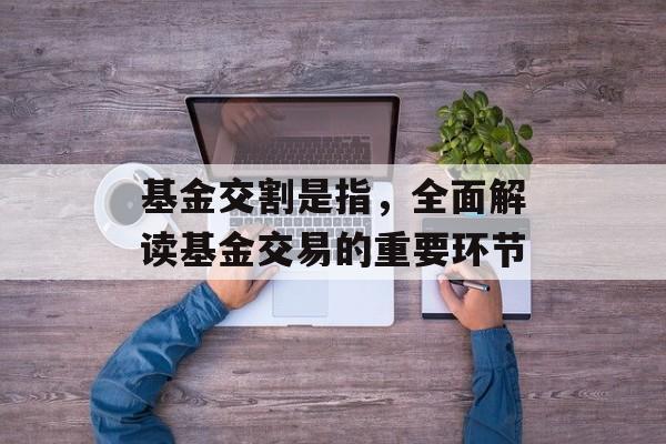 基金交割是指，全面解读基金交易的重要环节