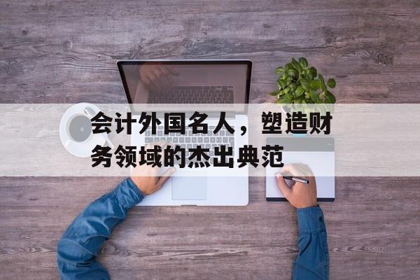 会计外国名人，塑造财务领域的杰出典范