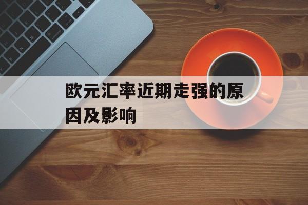 欧元汇率近期走强的原因及影响