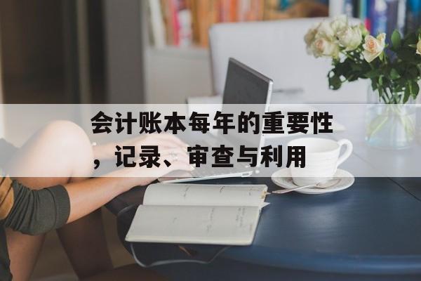 会计账本每年的重要性，记录、审查与利用