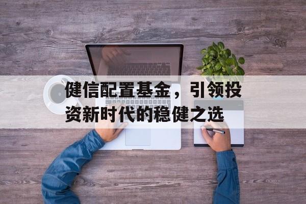 健信配置基金，引领投资新时代的稳健之选
