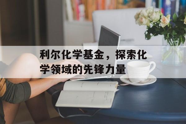 利尔化学基金，探索化学领域的先锋力量
