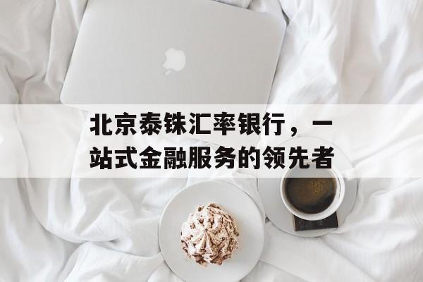北京泰铢汇率银行，一站式金融服务的领先者