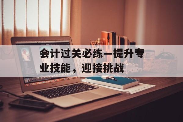 会计过关必练—提升专业技能，迎接挑战