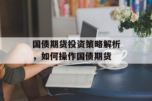国债期货投资策略解析，如何操作国债期货