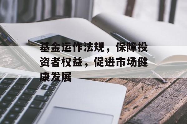 基金运作法规，保障投资者权益，促进市场健康发展