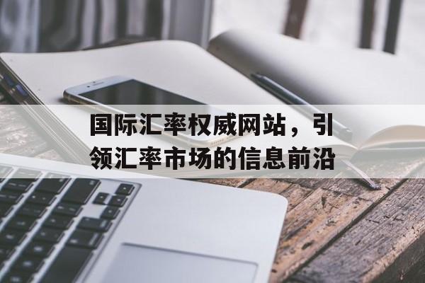 国际汇率权威网站，引领汇率市场的信息前沿