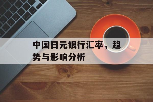 中国日元银行汇率，趋势与影响分析