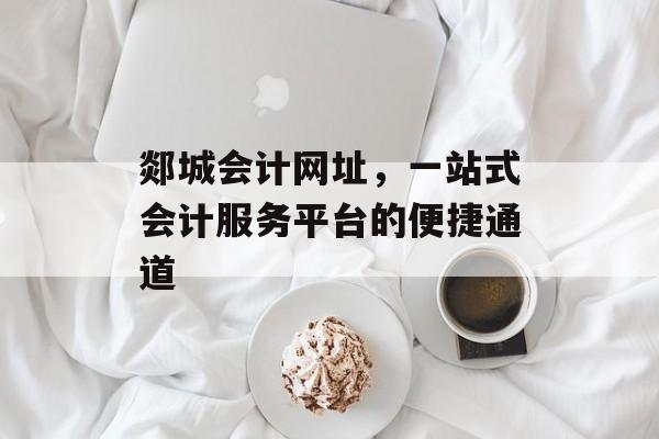 郯城会计网址，一站式会计服务平台的便捷通道