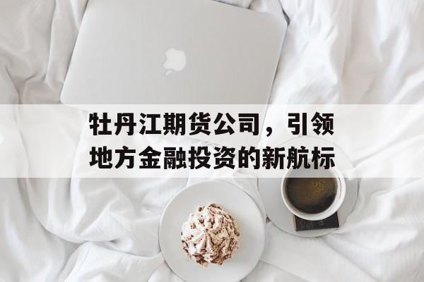牡丹江期货公司，引领地方金融投资的新航标