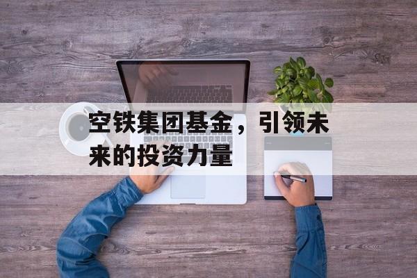 空铁集团基金，引领未来的投资力量