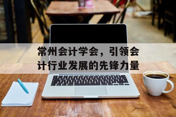 常州会计学会，引领会计行业发展的先锋力量
