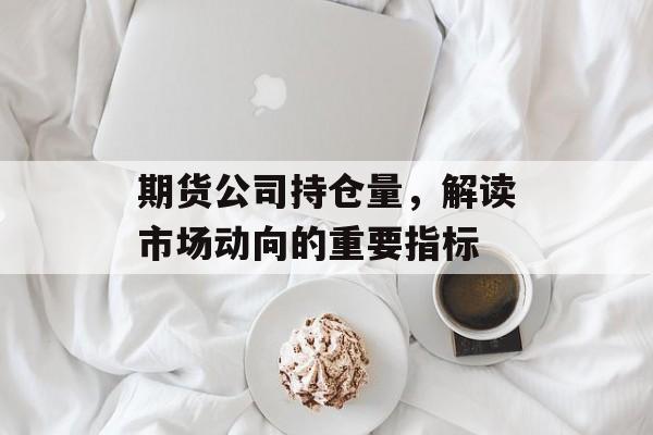 期货公司持仓量，解读市场动向的重要指标