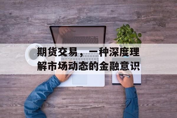 期货交易，一种深度理解市场动态的金融意识