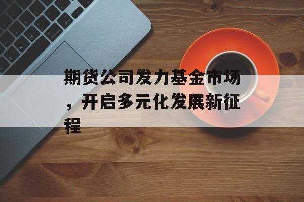 期货公司发力基金市场，开启多元化发展新征程