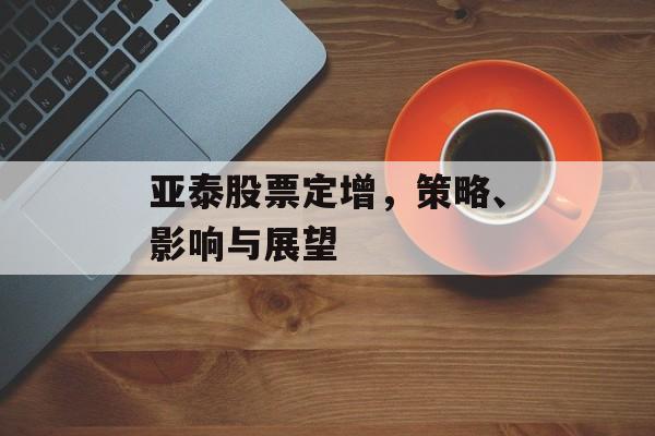 亚泰股票定增，策略、影响与展望