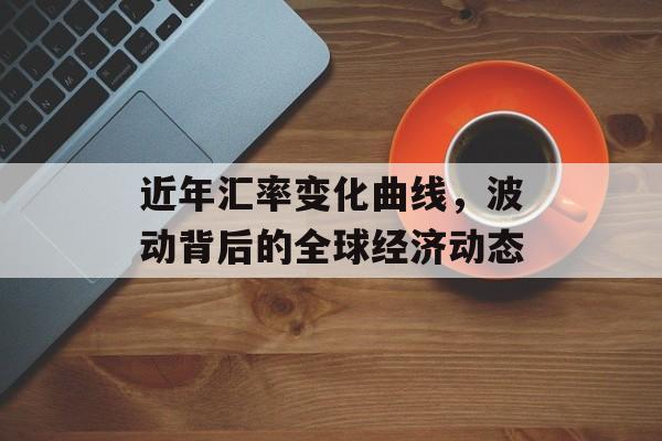 近年汇率变化曲线，波动背后的全球经济动态