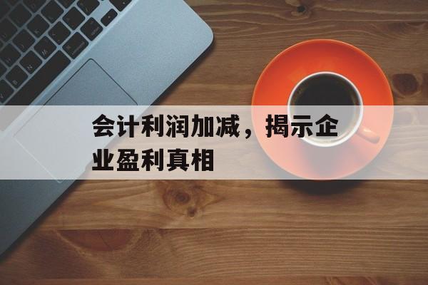 会计利润加减，揭示企业盈利真相