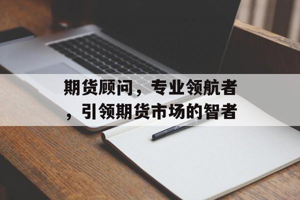 期货顾问，专业领航者，引领期货市场的智者