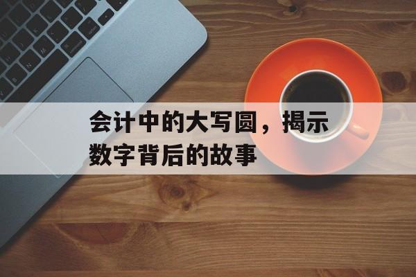 会计中的大写圆，揭示数字背后的故事