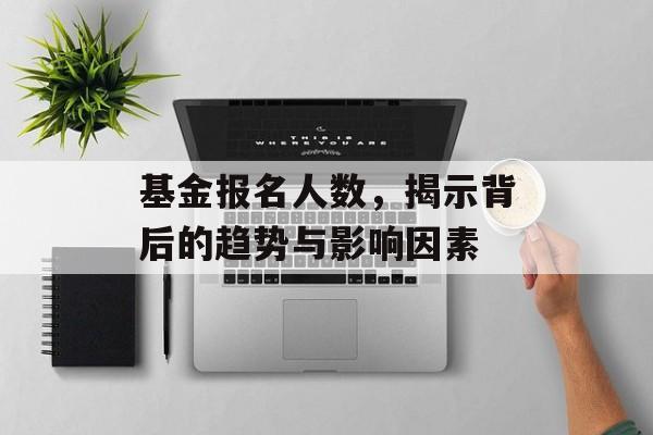 基金报名人数，揭示背后的趋势与影响因素