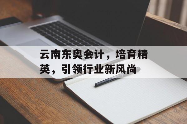 云南东奥会计，培育精英，引领行业新风尚