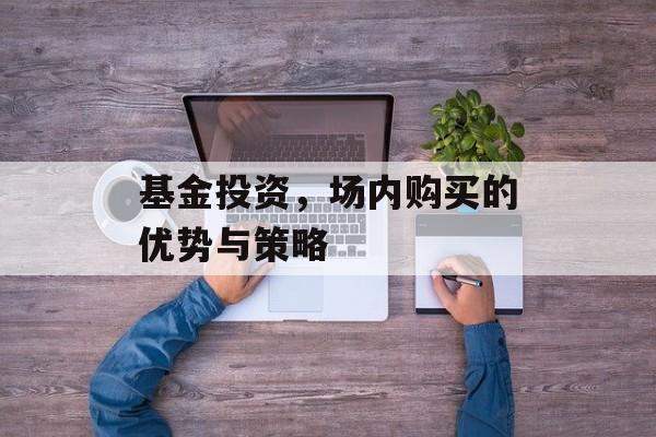 基金投资，场内购买的优势与策略
