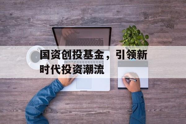 国资创投基金，引领新时代投资潮流