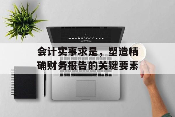会计实事求是，塑造精确财务报告的关键要素